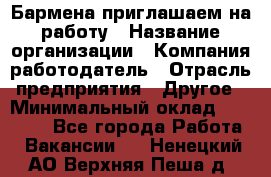 Бармена приглашаем на работу › Название организации ­ Компания-работодатель › Отрасль предприятия ­ Другое › Минимальный оклад ­ 15 000 - Все города Работа » Вакансии   . Ненецкий АО,Верхняя Пеша д.